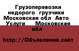 Грузоперевозки недорого, грузчики - Московская обл. Авто » Услуги   . Московская обл.